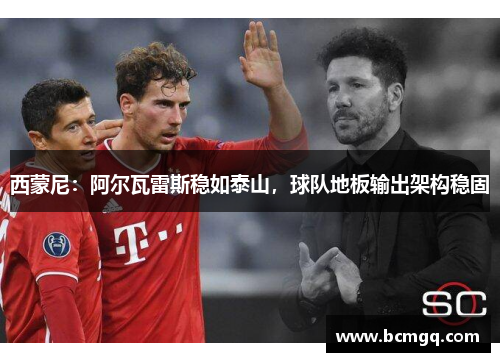 西蒙尼：阿尔瓦雷斯稳如泰山，球队地板输出架构稳固